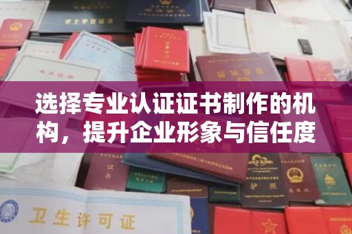 宜昌选择专业认证证书制作的机构，提升企业形象与信任度