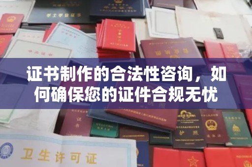 宜昌证书制作的合法性咨询，如何确保您的证件合规无忧