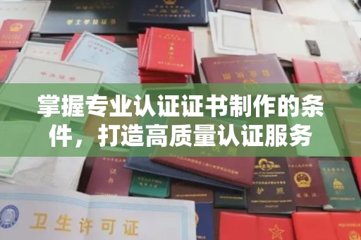 宜昌掌握专业认证证书制作的条件，打造高质量认证服务