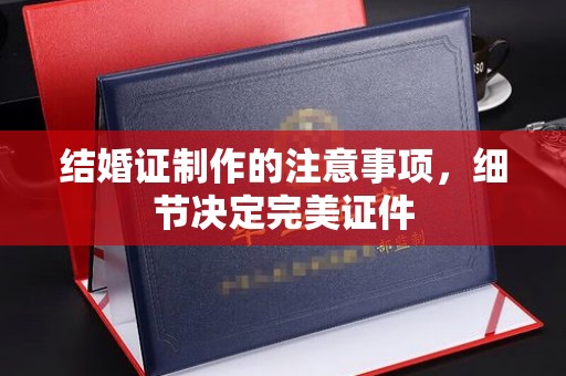 宜昌结婚证制作的注意事项，细节决定完美证件